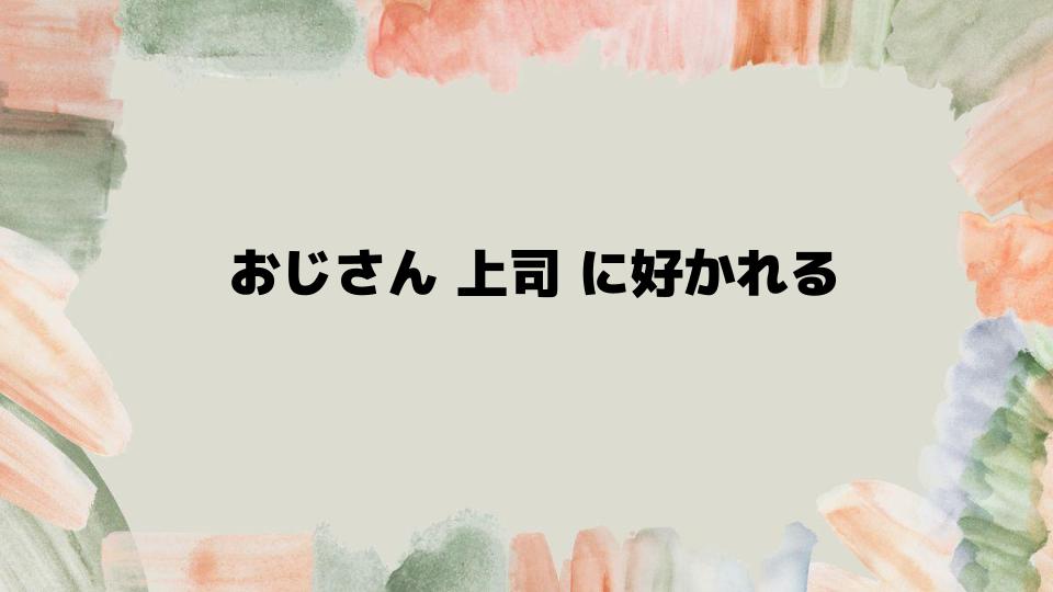 おじさん上司に好かれるための具体的な対策